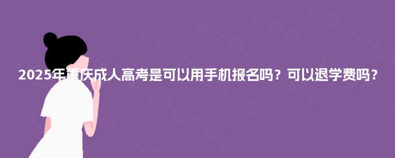 2025年重庆成人高考是可以用手机报名吗?可以退学费吗? 2025年重庆成人高考是可以用手机报名吗?可以退学费吗?