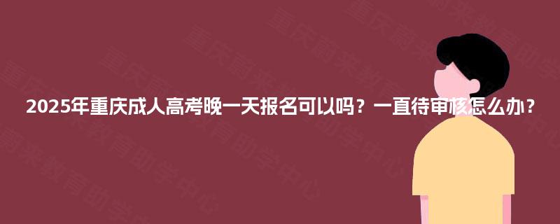 2025年重庆成人高考晚一天报名可以吗?一直待审核怎么办? 2025年重庆成人高考晚一天报名可以吗?一直待审核怎么办?