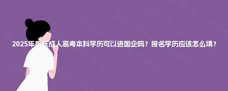 2025年重庆成人高考本科学历可以进国企吗?报名学历应该怎么填? 2025年重庆成人高考本科学历可以进国企吗?报名学历应该怎么填?
