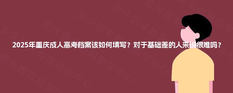 2025年重庆成人高考档案该如何填写?对于基础差的人来说很难吗? 2025年重庆成人高考档案该如何填写?对于基础差的人来说很难吗?