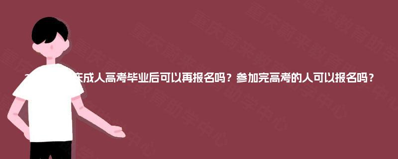 2025年重庆成人高考毕业后可以再报名吗？参加完高考的人可以报名吗？