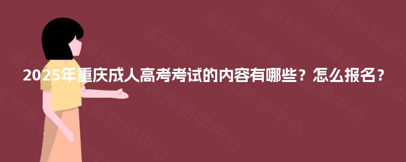 2025年重庆成人高考考试的内容有哪些?怎么报名? 2025年重庆成人高考考试的内容有哪些?怎么报名?