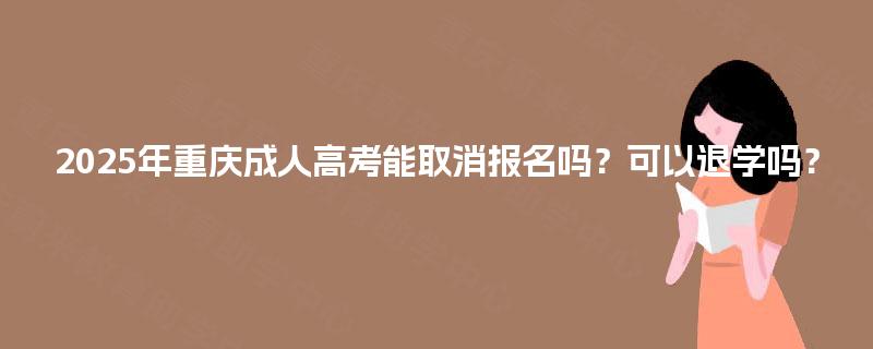 2025年重庆成人高考能取消报名吗？可以退学吗？