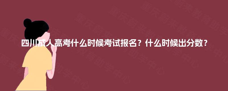 四川成人高考什么时候考试报名？什么时候出分数？