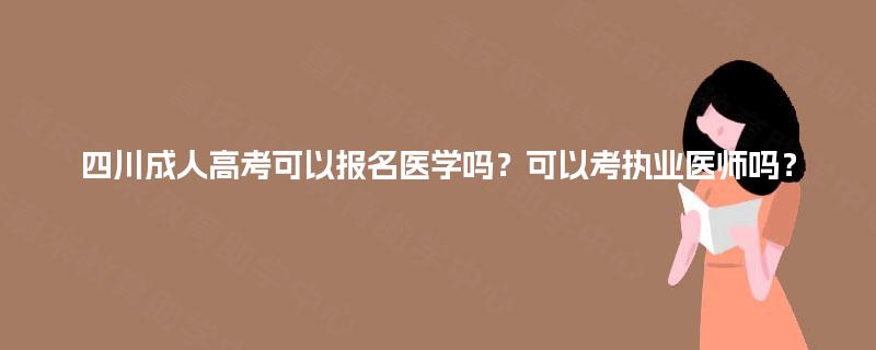 四川成人高考可以报名医学吗?可以考执业医师吗? 四川成人高考可以报名医学吗?可以考执业医师吗?