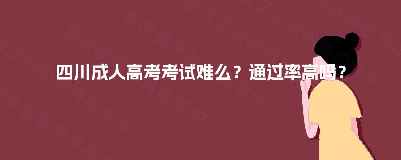 四川成人高考考试难么？通过率高吗？