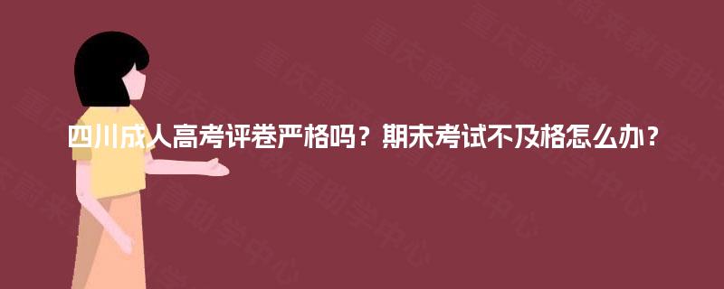 四川成人高考评卷严格吗？期末考试不及格怎么办？