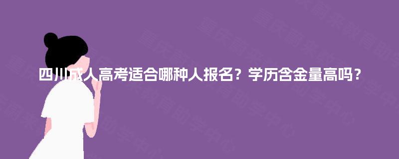 四川成人高考适合哪种人报名?学历含金量高吗? 四川成人高考适合哪种人报名?学历含金量高吗?