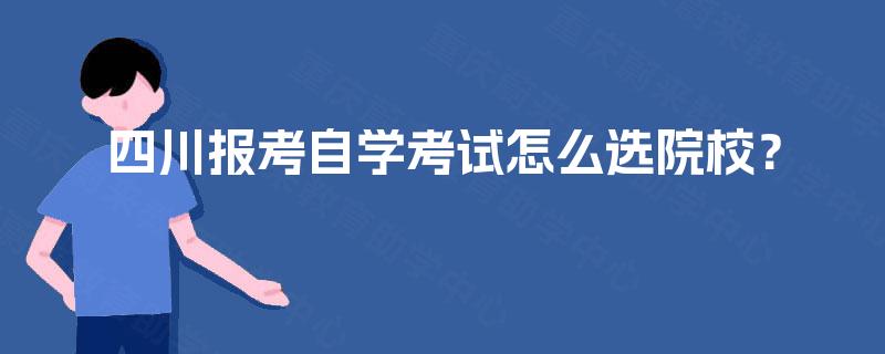 四川报考自学考试怎么选院校? 四川报考自学考试怎么选院校?