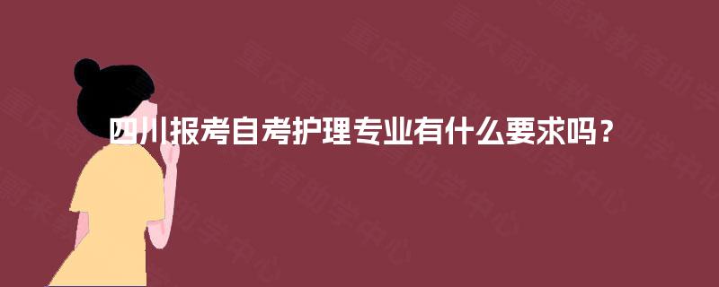 四川报考自考护理专业有什么要求吗? 四川报考自考护理专业有什么要求吗?