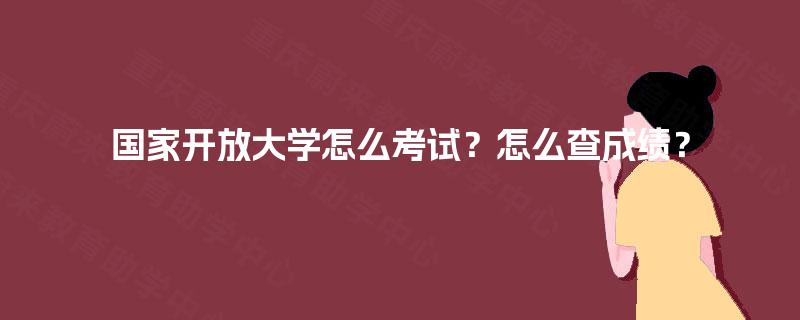国家开放大学怎么考试？怎么查成绩？