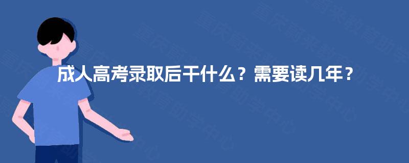 成人高考录取后干什么？需要读几年？