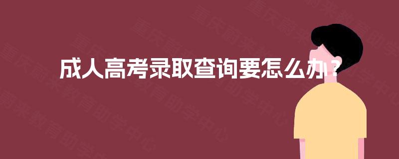 成人高考录取查询要怎么办? 成人高考录取查询要怎么办?