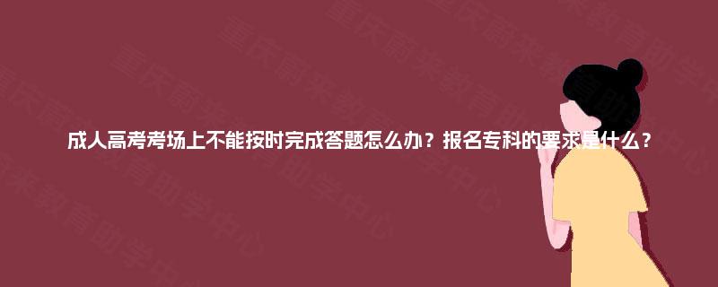 成人高考考场上不能按时完成答题怎么办？报名专科的要求是什么？