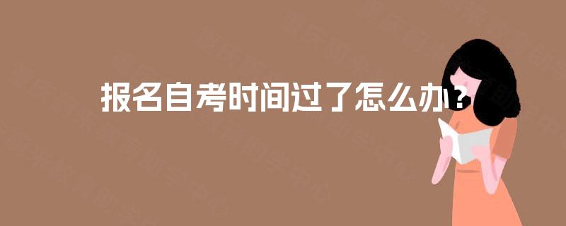 报名自考时间过了怎么办? 报名自考时间过了怎么办?
