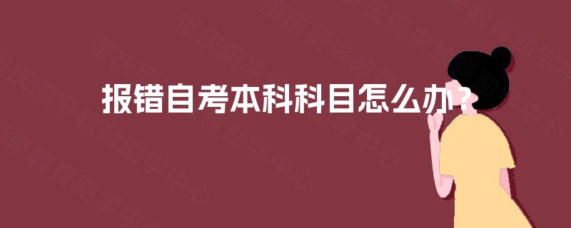报错自考本科科目怎么办? 报错自考本科科目怎么办?