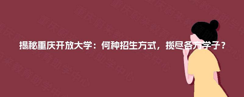 揭秘重庆开放大学：何种招生方式，揽尽各方学子？