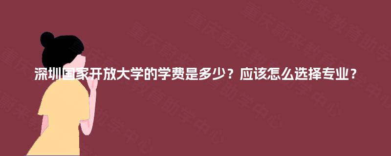深圳国家开放大学的学费是多少？应该怎么选择专业？