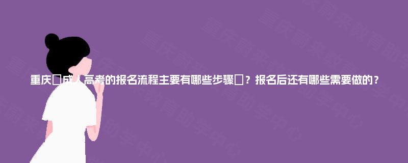 重庆‌成人高考的报名流程主要有哪些步骤‌？报名后还有哪些需要做的？