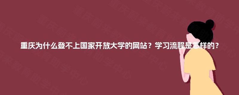 重庆为什么登不上国家开放大学的网站?学习流程是怎样的? 重庆为什么登不上国家开放大学的网站?学习流程是怎样的?