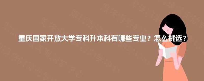 重庆国家开放大学专科升本科有哪些专业？怎么挑选？