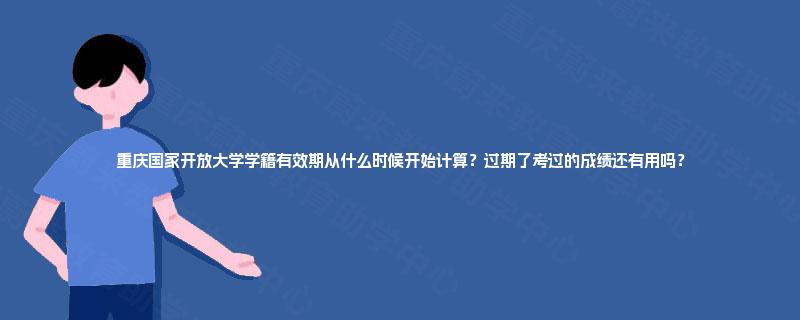 重庆国家开放大学学籍有效期从什么时候开始计算?过期了考过的成绩还有用吗? 重庆国家开放大学学籍有效期从什么时候开始计算?过期了考过的成绩还有用吗?