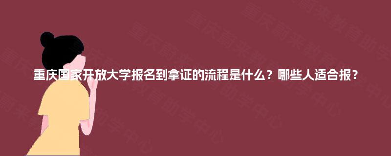 重庆国家开放大学报名到拿证的流程是什么?哪些人适合报? 重庆国家开放大学报名到拿证的流程是什么?哪些人适合报?