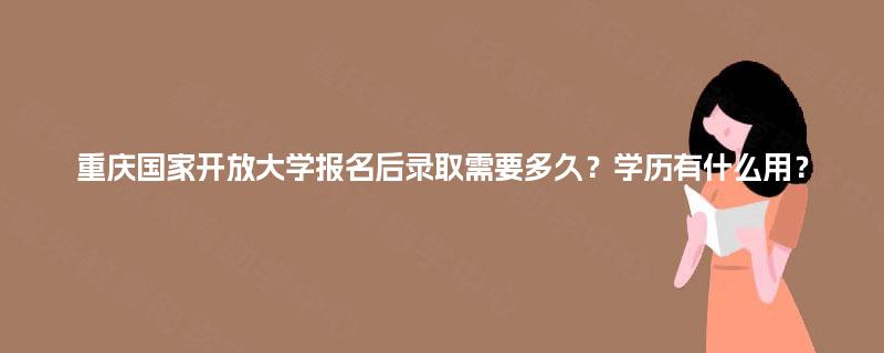 重庆国家开放大学报名后录取需要多久？学历有什么用？