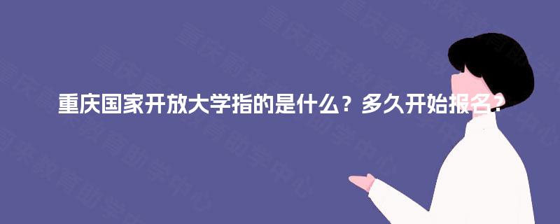 重庆国家开放大学指的是什么？多久开始报名？