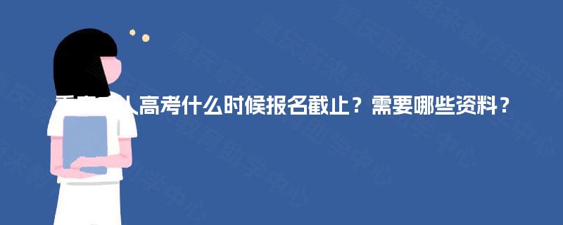 重庆成人高考什么时候报名截止？需要哪些资料？