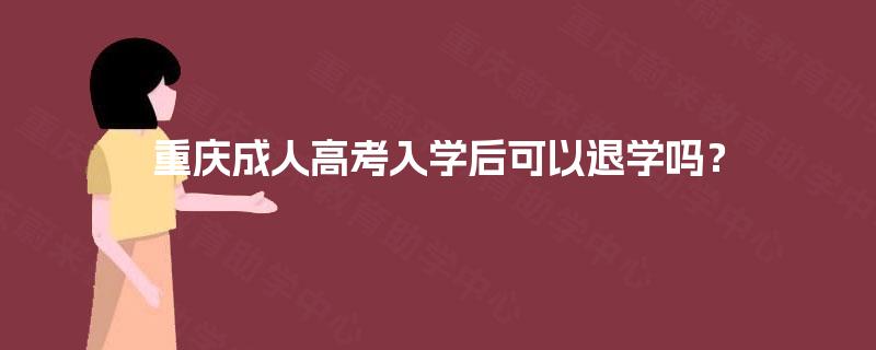 重庆成人高考入学后可以退学吗? 重庆成人高考入学后可以退学吗?