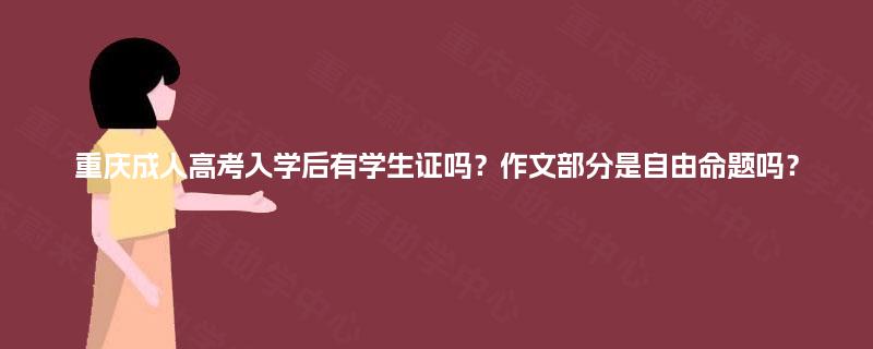重庆成人高考入学后有学生证吗?作文部分是自由命题吗? 重庆成人高考入学后有学生证吗?作文部分是自由命题吗?