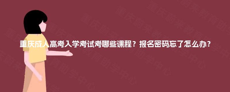 重庆成人高考入学考试考哪些课程?报名密码忘了怎么办? 重庆成人高考入学考试考哪些课程?报名密码忘了怎么办?