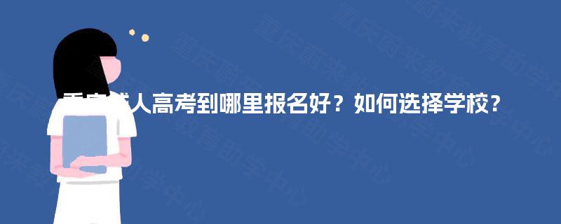 重庆成人高考到哪里报名好?如何选择学校? 重庆成人高考到哪里报名好?如何选择学校?
