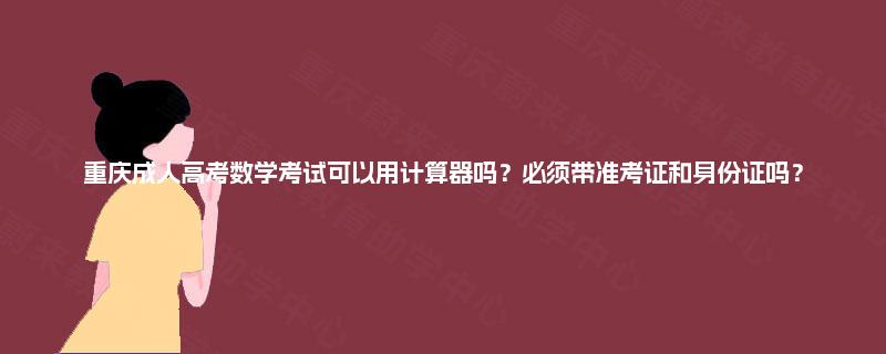 重庆成人高考数学考试可以用计算器吗?必须带准考证和身份证吗? 重庆成人高考数学考试可以用计算器吗?必须带准考证和身份证吗?