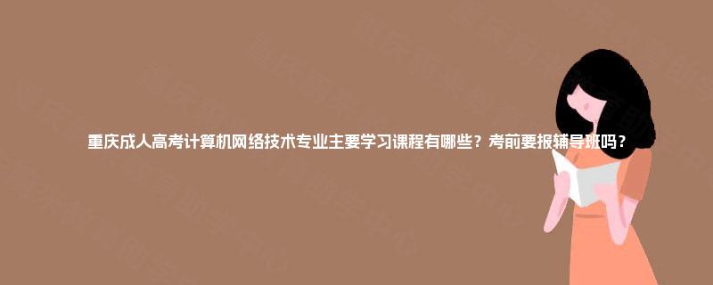重庆成人高考计算机网络技术专业主要学习课程有哪些?考前要报辅导班吗? 重庆成人高考计算机网络技术专业主要学习课程有哪些?考前要报辅导班吗?
