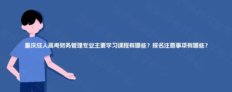 重庆成人高考财务管理专业主要学习课程有哪些？报名注意事项有哪些？