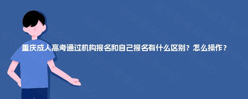 重庆成人高考通过机构报名和自己报名有什么区别?怎么操作? 重庆成人高考通过机构报名和自己报名有什么区别?怎么操作?