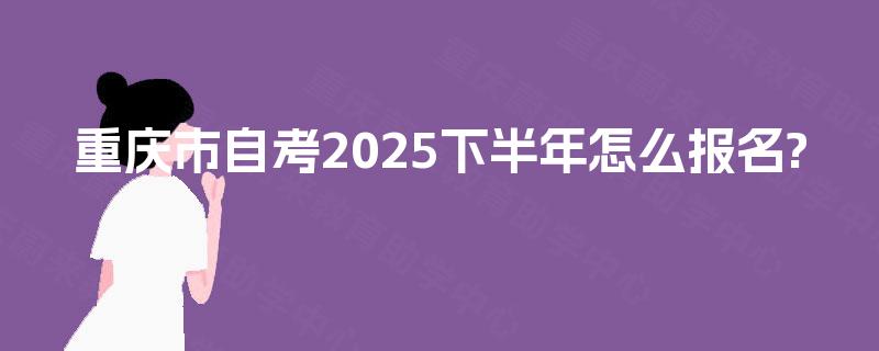重庆市自考2025下半年怎么报名?