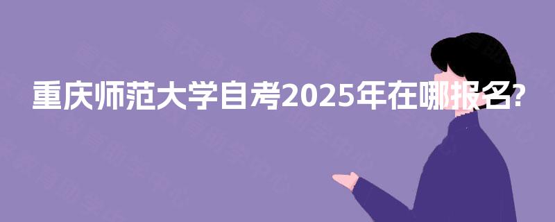 重庆师范大学自考2025年在哪报名?