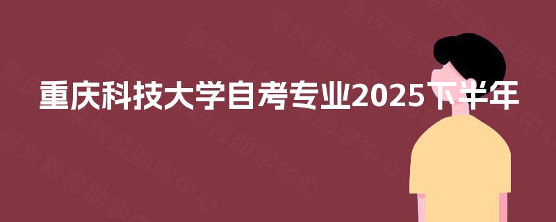 重庆科技大学自考专业2025下半年 重庆科技大学自考专业2025下半年