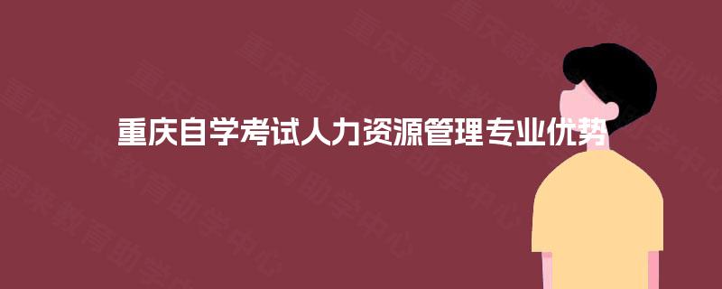 重庆自学考试人力资源管理专业优势 重庆自学考试人力资源管理专业优势