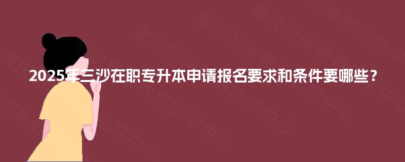 2025年三沙在职专升本申请报名要求和条件要哪些? 2025年三沙在职专升本申请报名要求和条件要哪些?