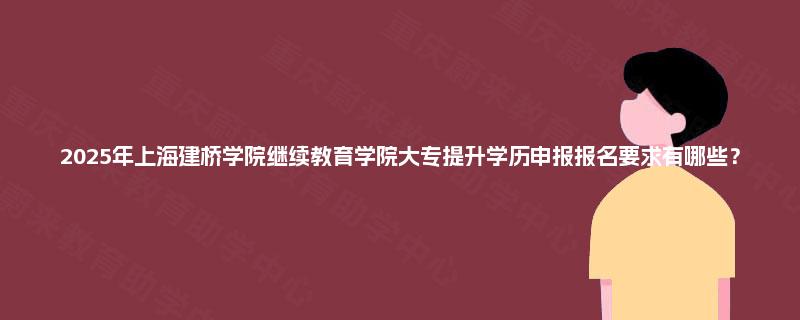2025年上海建桥学院继续教育学院大专提升学历申报报名要求有哪些？