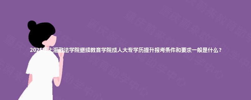 2025年上海政法学院继续教育学院成人大专学历提升报考条件和要求一般是什么? 2025年上海政法学院继续教育学院成人大专学历提升报考条件和要求一般是什么?