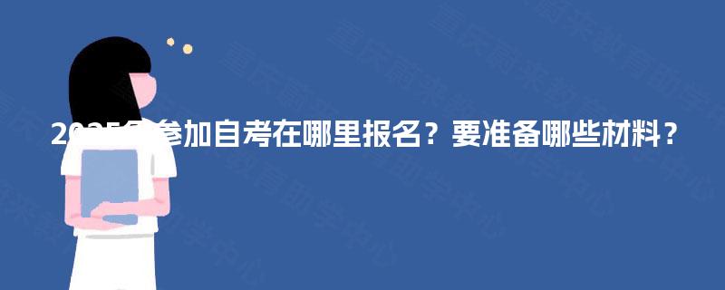 2025年参加自考在哪里报名？要准备哪些材料？