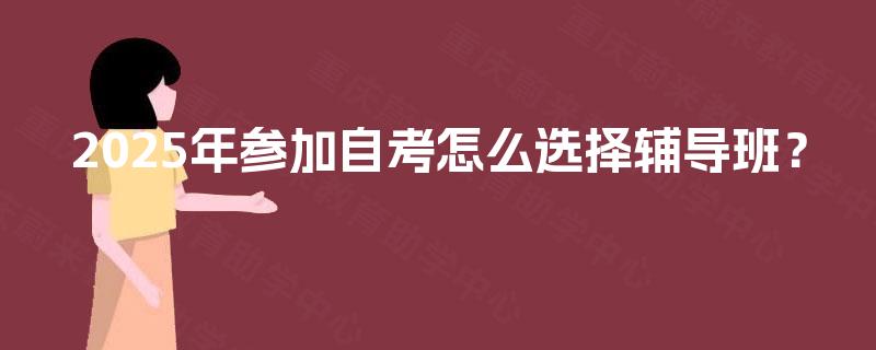 2025年参加自考怎么选择辅导班? 2025年参加自考怎么选择辅导班?