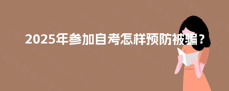 2025年参加自考怎样预防被骗? 2025年参加自考怎样预防被骗?