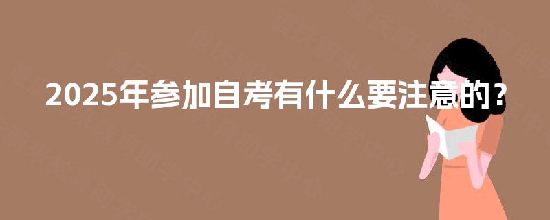 2025年参加自考有什么要注意的? 2025年参加自考有什么要注意的?