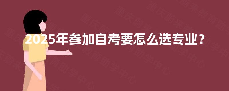 2025年参加自考要怎么选专业？
